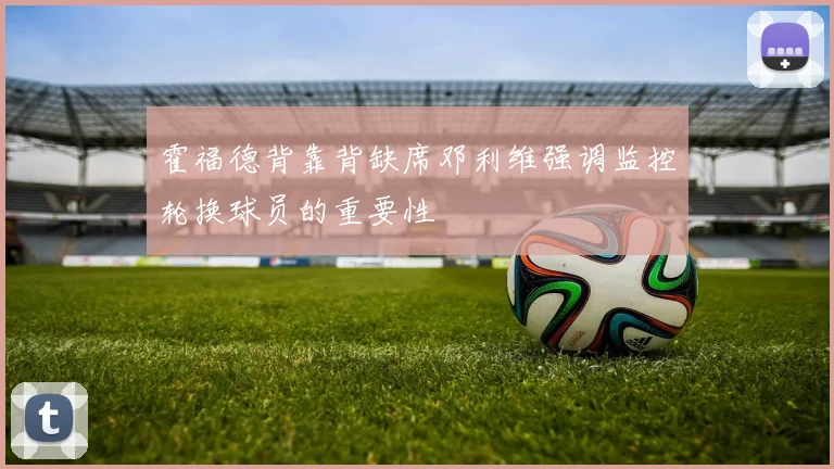 霍福德背靠背缺席邓利维强调监控轮换球员的重要性