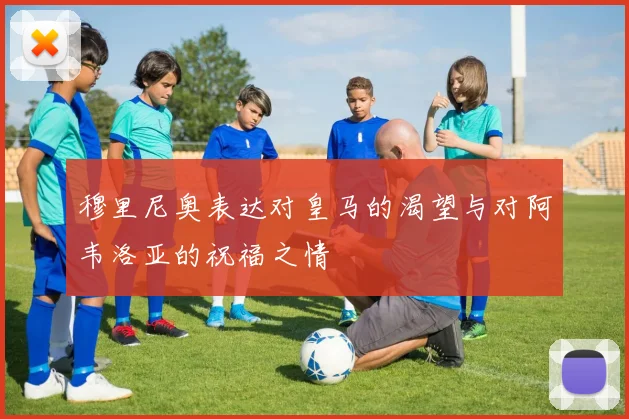 穆里尼奥表达对皇马的渴望与对阿韦洛亚的祝福之情