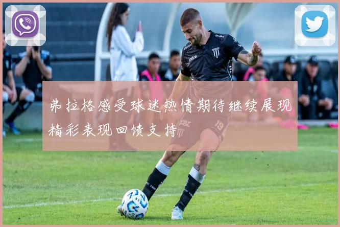 弗拉格感受球迷热情期待继续展现精彩表现回馈支持