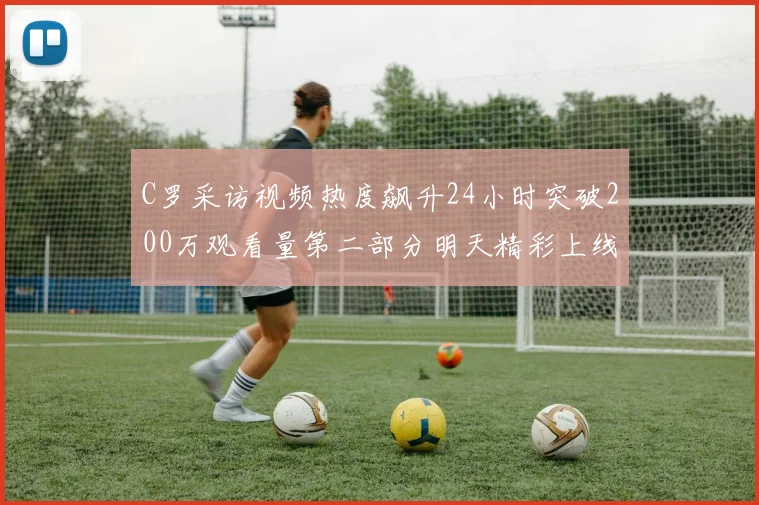 C罗采访视频热度飙升24小时突破200万观看量第二部分明天精彩上线