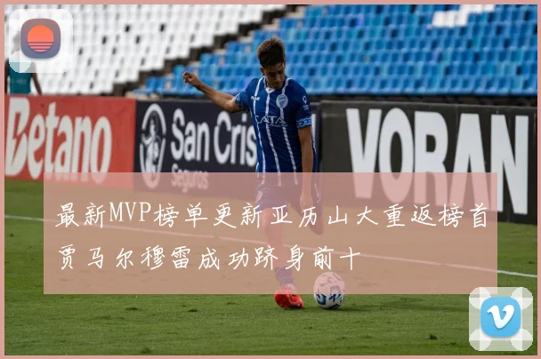 最新MVP榜单更新亚历山大重返榜首贾马尔穆雷成功跻身前十
