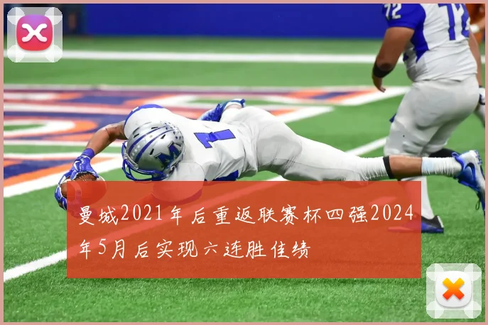曼城2021年后重返联赛杯四强2024年5月后实现六连胜佳绩