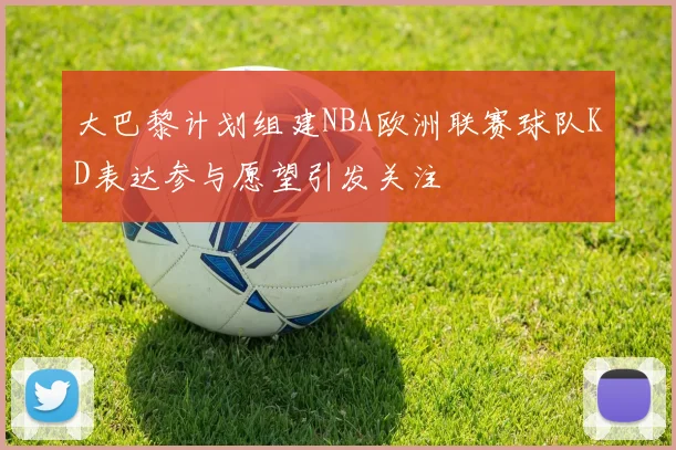 大巴黎计划组建NBA欧洲联赛球队KD表达参与愿望引发关注