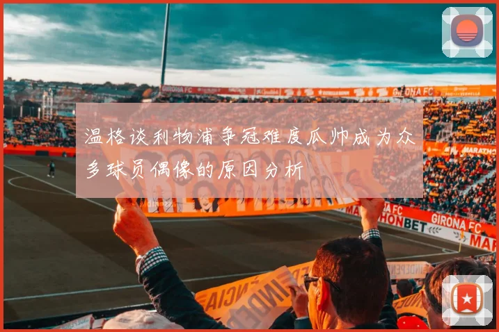 温格谈利物浦争冠难度瓜帅成为众多球员偶像的原因分析