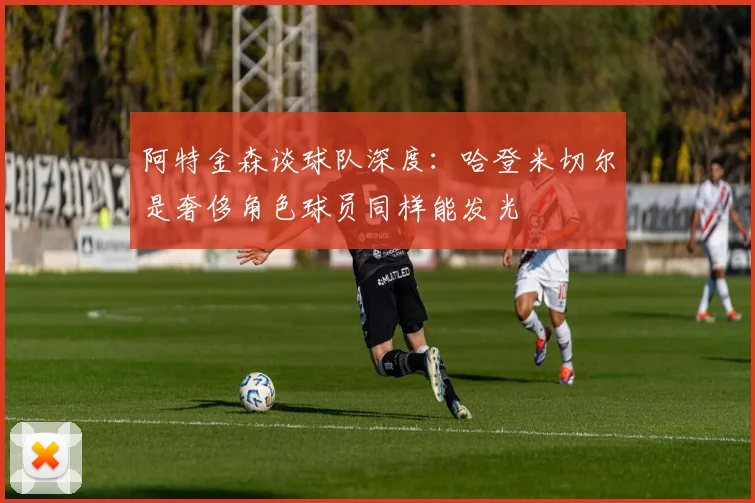 阿特金森谈球队深度：哈登米切尔是奢侈角色球员同样能发光