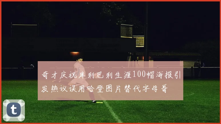 奇才庆祝库利巴利生涯100帽海报引发热议误用哈登图片替代字母哥