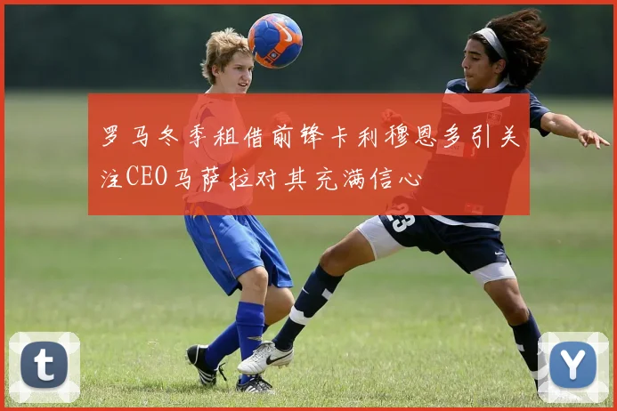 罗马冬季租借前锋卡利穆恩多引关注CEO马萨拉对其充满信心
