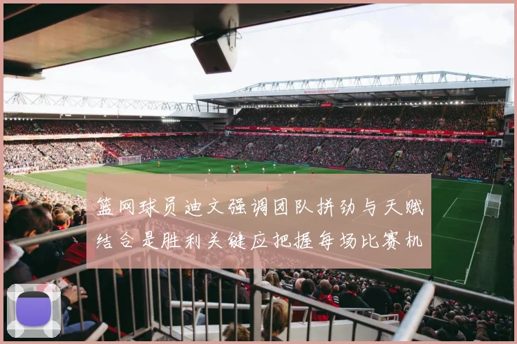 篮网球员迪文强调团队拼劲与天赋结合是胜利关键应把握每场比赛机会