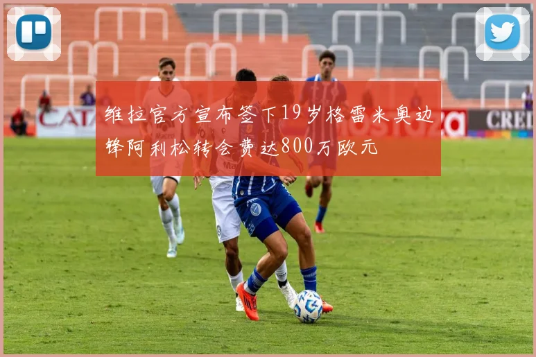维拉官方宣布签下19岁格雷米奥边锋阿利松转会费达800万欧元