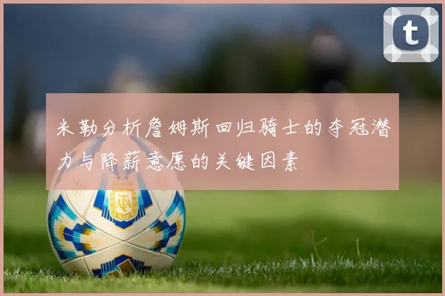 米勒分析詹姆斯回归骑士的夺冠潜力与降薪意愿的关键因素