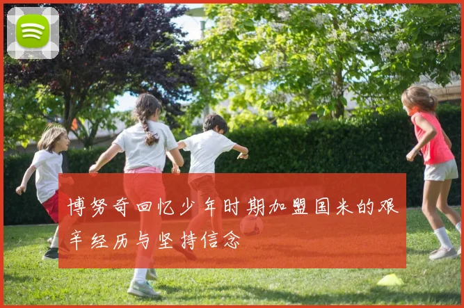 博努奇回忆少年时期加盟国米的艰辛经历与坚持信念