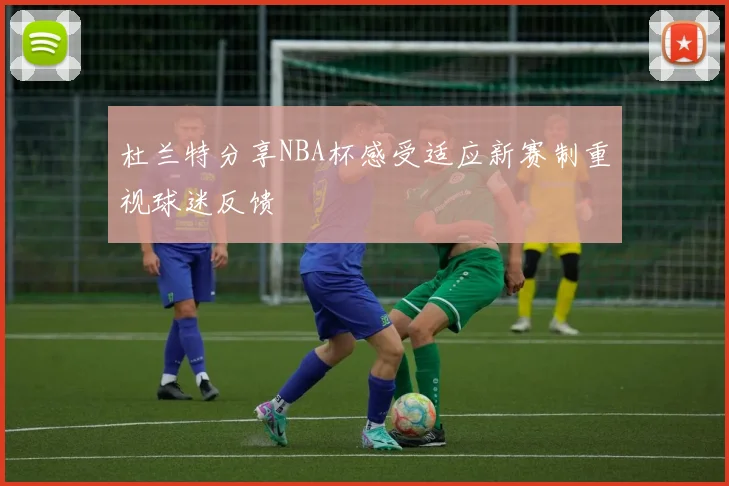 杜兰特分享NBA杯感受适应新赛制重视球迷反馈