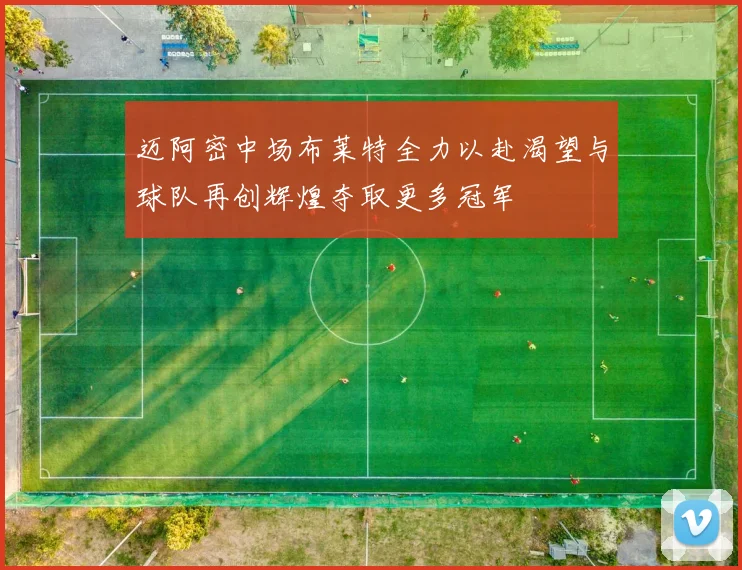 迈阿密中场布莱特全力以赴渴望与球队再创辉煌夺取更多冠军