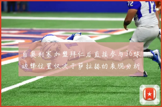 自奥利塞加盟拜仁后直接参与36球边锋位置仅次于萨拉赫的表现分析