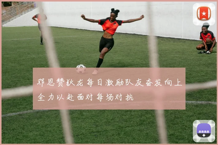 邓恩赞狄龙每日激励队友奋发向上全力以赴面对每场对抗
