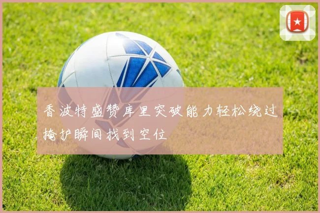 香波特盛赞库里突破能力轻松绕过掩护瞬间找到空位