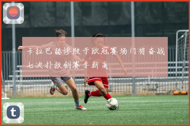 卡拉巴赫惨败于欧冠赛场门将奋战七次扑救创赛季新高