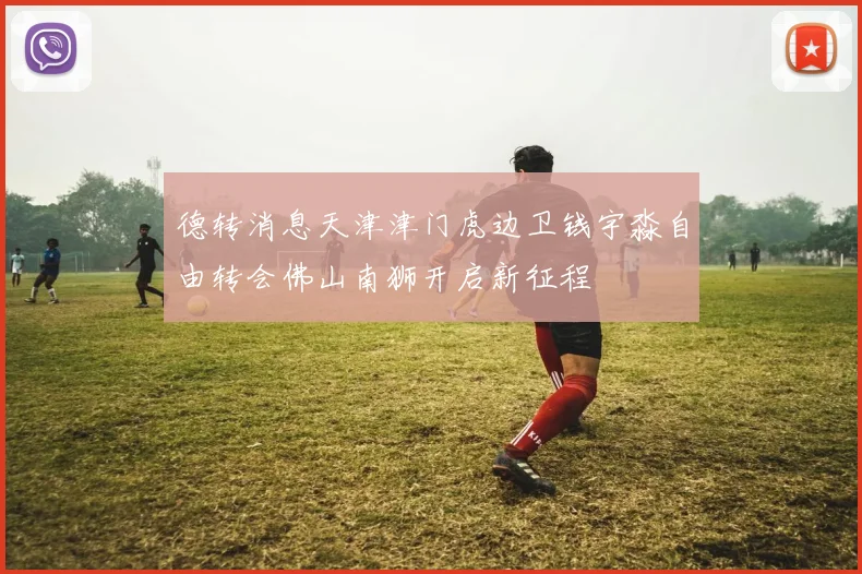 德转消息天津津门虎边卫钱宇淼自由转会佛山南狮开启新征程