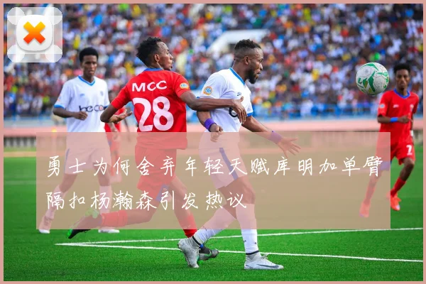 勇士为何舍弃年轻天赋库明加单臂隔扣杨瀚森引发热议