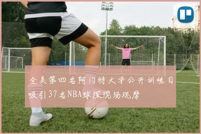 全美第四名阿门特大学公开训练日吸引37名NBA球探现场观摩