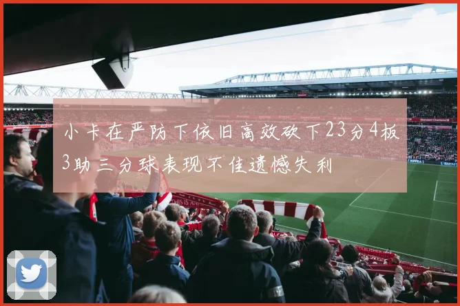小卡在严防下依旧高效砍下23分4板3助三分球表现不佳遗憾失利