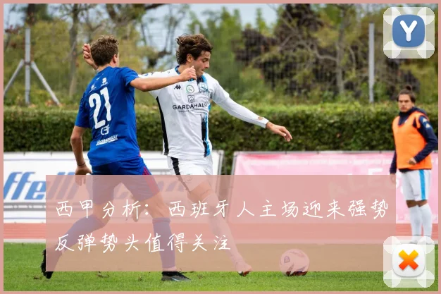 西甲分析：西班牙人主场迎来强势反弹势头值得关注