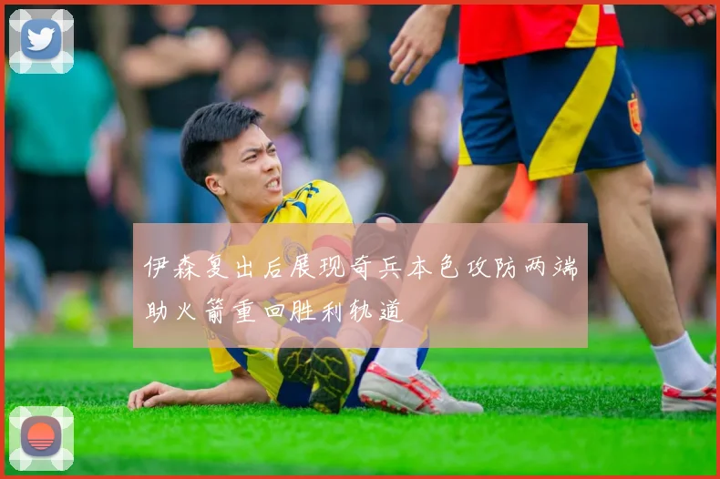 伊森复出后展现奇兵本色攻防两端助火箭重回胜利轨道