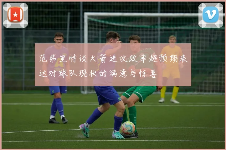范弗里特谈火箭进攻效率超预期表达对球队现状的满意与惊喜