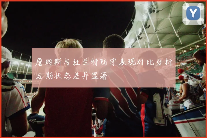 詹姆斯与杜兰特防守表现对比分析后期状态差异显著