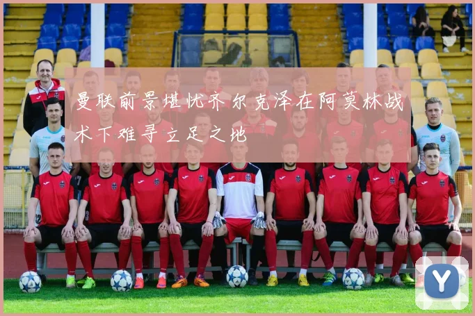 曼联前景堪忧齐尔克泽在阿莫林战术下难寻立足之地