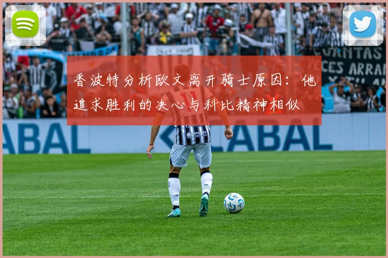 香波特分析欧文离开骑士原因：他追求胜利的决心与科比精神相似