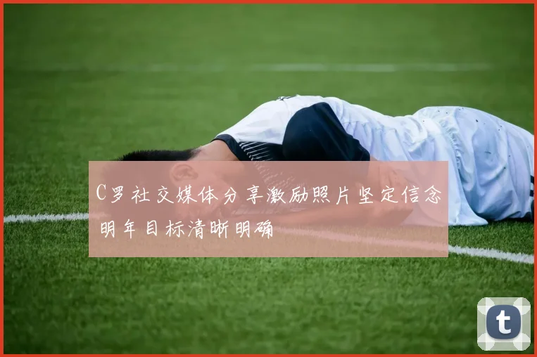 C罗社交媒体分享激励照片坚定信念明年目标清晰明确