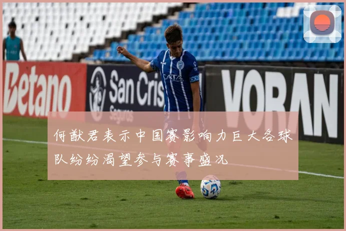 何猷君表示中国赛影响力巨大各球队纷纷渴望参与赛事盛况