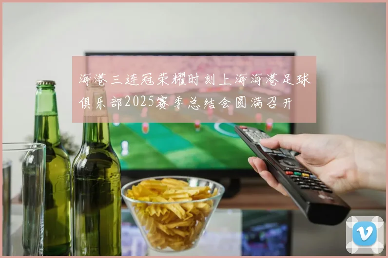 海港三连冠荣耀时刻上海海港足球俱乐部2025赛季总结会圆满召开