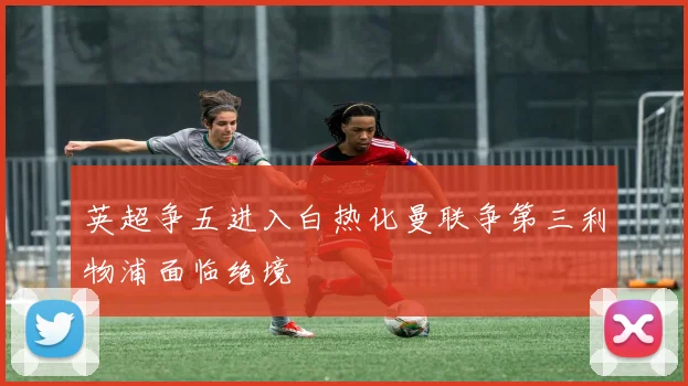 英超争五进入白热化曼联争第三利物浦面临绝境