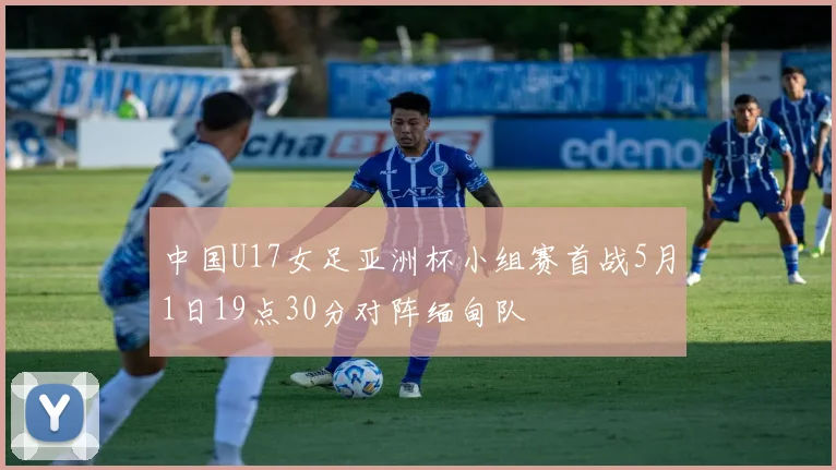 中国U17女足亚洲杯小组赛首战5月1日19点30分对阵缅甸队